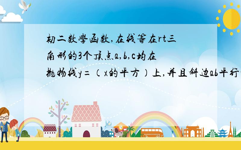 初二数学函数,在线等在rt三角形的3个顶点a,b,c均在抛物线y=（x的平方）上,并且斜边ab平行于x轴.若斜边上的高为h,那么h=?要有步骤