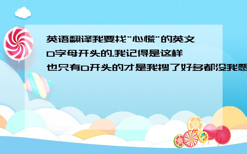 英语翻译我要找“心慌”的英文D字母开头的.我记得是这样,也只有D开头的才是我搜了好多都没我想要的.