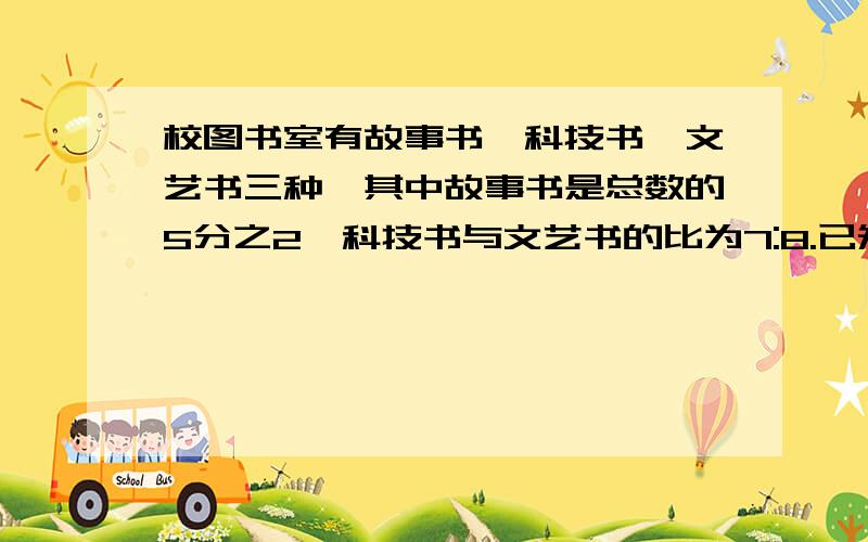 校图书室有故事书、科技书、文艺书三种,其中故事书是总数的5分之2,科技书与文艺书的比为7:8.已知故事书比文艺书多144本,这三种书各有多少本?