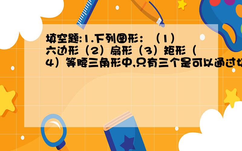 填空题:1.下列图形：（1）六边形（2）扇形（3）矩形（4）等腰三角形中,只有三个是可以通过切正方体得到的平面图形,这三个图形的序号是（ )2.用一个平行于棱柱底面的平面去截棱柱,得到