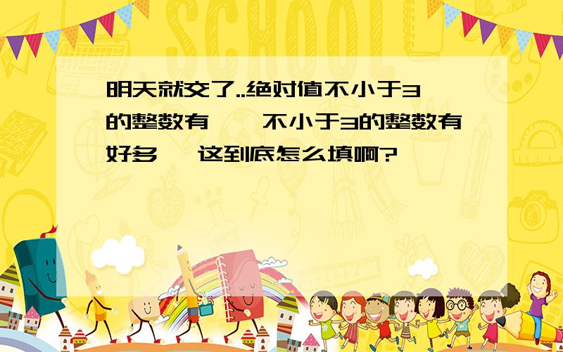 明天就交了..绝对值不小于3的整数有——不小于3的整数有好多耶 这到底怎么填啊?