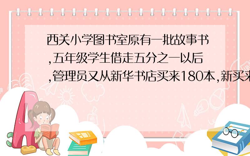 西关小学图书室原有一批故事书,五年级学生借走五分之一以后,管理员又从新华书店买来180本,新买来的故事书正好相当于原来的四分之三,管理员想知道现在图书室有多少本故事书,你能告诉