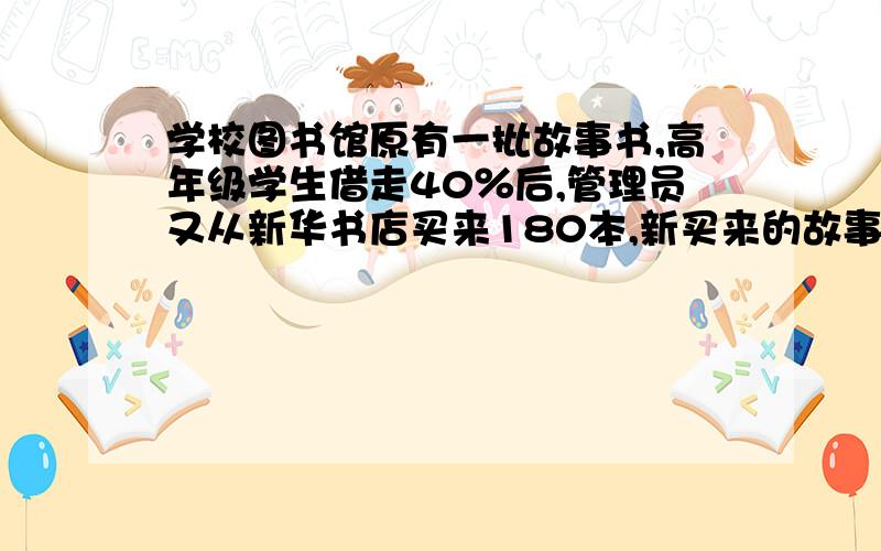 学校图书馆原有一批故事书,高年级学生借走40％后,管理员又从新华书店买来180本,新买来的故事书正好相当于借走前这批故事书的25％,高年级学生借走故事书多少本?（把意思帮我讲详细一点,