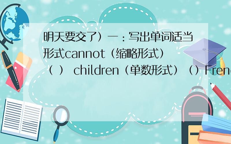 明天要交了）一：写出单词适当形式cannot（缩略形式）（ ） children（单数形式）（）French fry(复数形式)（） are not （缩略形式）（）10月1日（英语）（） piano（复数）（）摇滚乐队（英语）