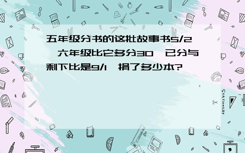 五年级分书的这批故事书5/2,六年级比它多分30,已分与剩下比是9/1,捐了多少本?