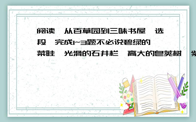 阅读《从百草园到三味书屋》选段,完成1~3题不必说碧绿的菜畦,光滑的石井栏,高大的皂荚树,紫红的桑葚；也不必说鸣蝉在树叶里长吟,肥胖的黄蜂伏在菜花上,轻捷的叫天子（云雀）忽然从草