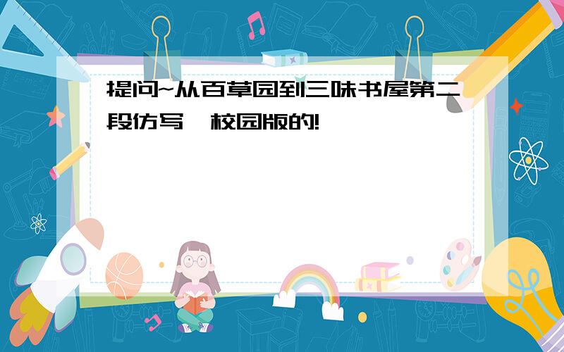 提问~从百草园到三味书屋第二段仿写,校园版的!