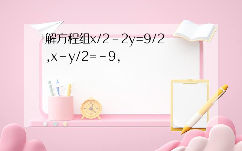 解方程组x/2-2y=9/2,x-y/2=-9,