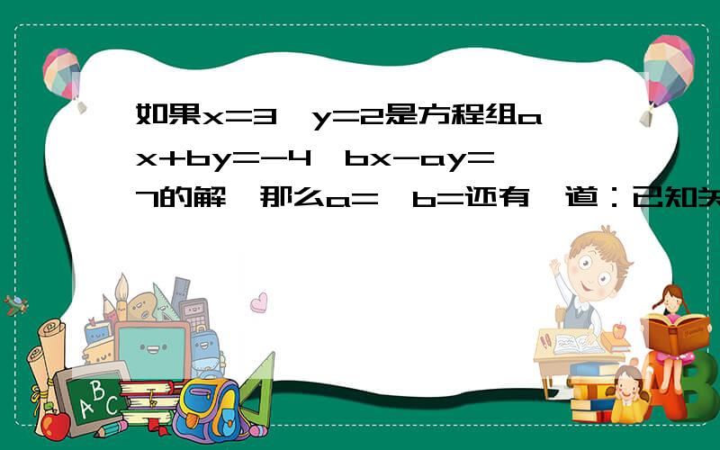 如果x=3,y=2是方程组ax+by=-4,bx-ay=7的解,那么a=,b=还有一道：已知关于x,y的方程组为3x+5y=m+2,2x3y=m,且x与y的和是2,求m的值并求出方程组的解不好意思是：2x+3y=m