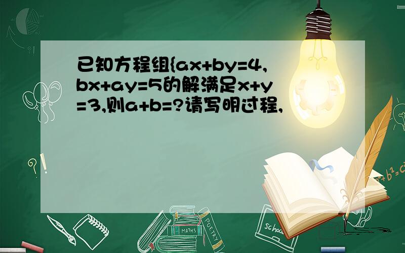 已知方程组{ax+by=4,bx+ay=5的解满足x+y=3,则a+b=?请写明过程,