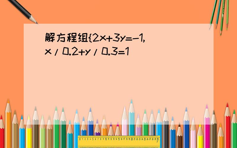 解方程组{2x+3y=-1,x/0.2+y/0.3=1