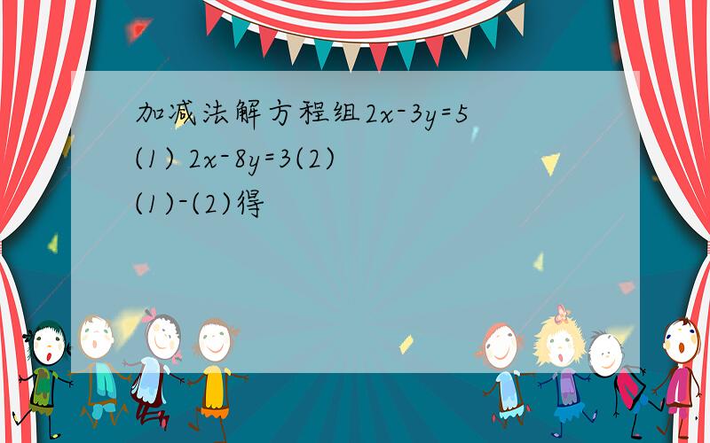 加减法解方程组2x-3y=5(1) 2x-8y=3(2)(1)-(2)得