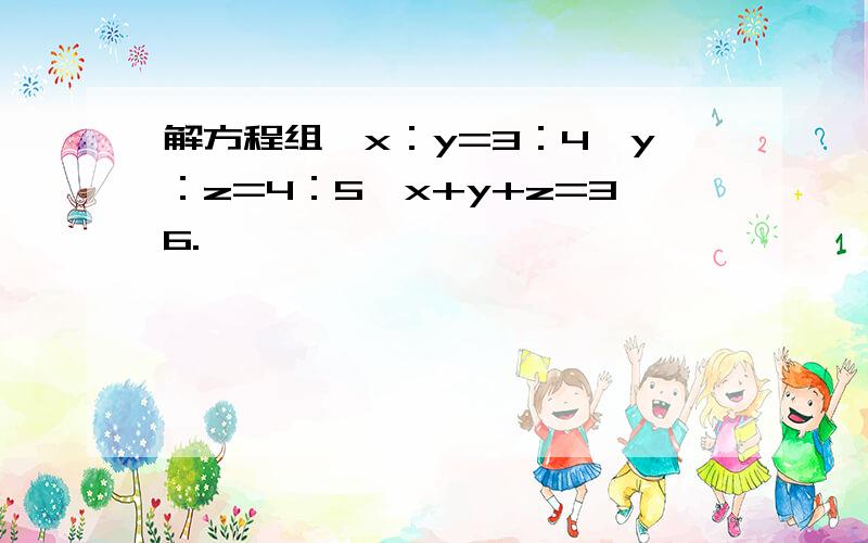 解方程组{x：y=3：4,y：z=4：5,x+y+z=36.