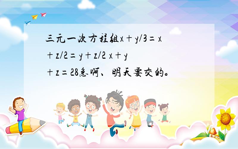 三元一次方程组x+y/3=x+z/2=y+z/2 x+y+z=28急啊、明天要交的。