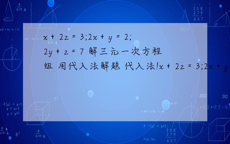 x＋2z＝3;2x＋y＝2;2y＋z＝7 解三元一次方程组 用代入法解题 代入法!x＋2z＝3;2x＋y＝2;2y＋z＝7 解三元一次方程组 用代入法解题 代入法!