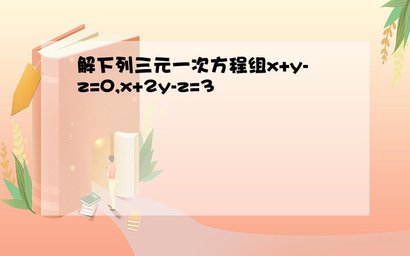 解下列三元一次方程组x+y-z=0,x+2y-z=3