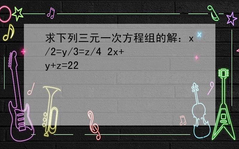 求下列三元一次方程组的解：x/2=y/3=z/4 2x+y+z=22