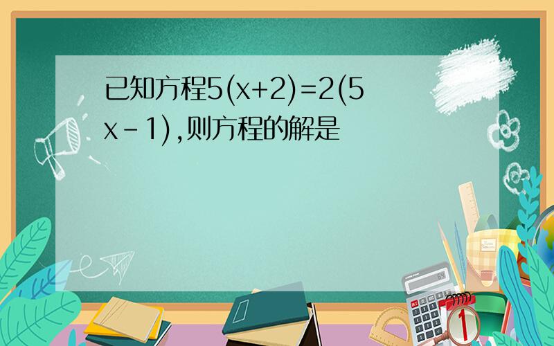 已知方程5(x+2)=2(5x-1),则方程的解是