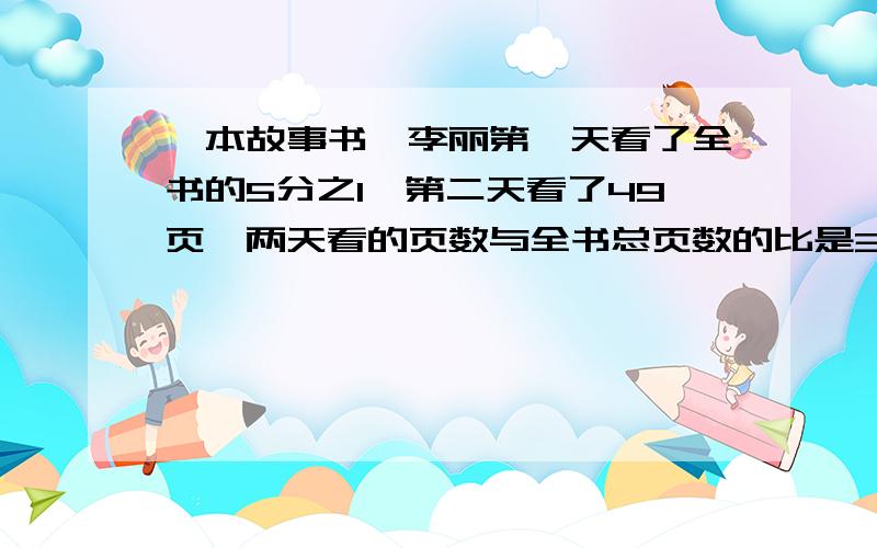 一本故事书,李丽第一天看了全书的5分之1,第二天看了49页,两天看的页数与全书总页数的比是3：8.这本书共有多少页?