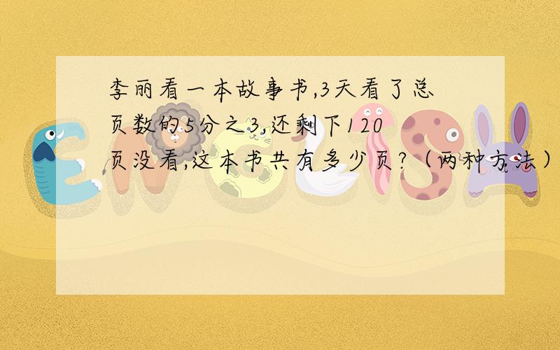 李丽看一本故事书,3天看了总页数的5分之3,还剩下120页没看,这本书共有多少页?（两种方法）