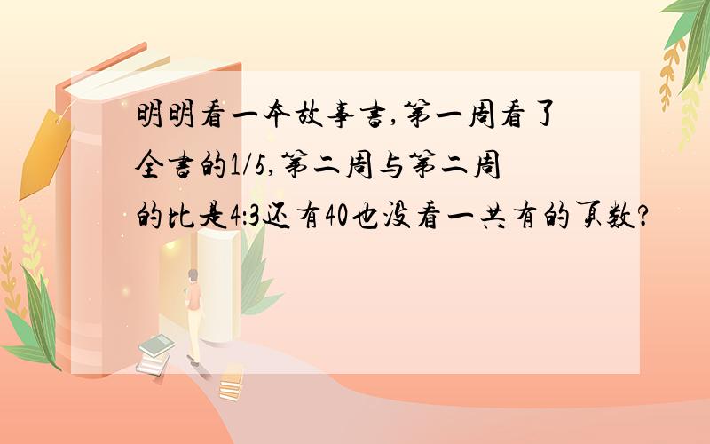 明明看一本故事书,第一周看了全书的1/5,第二周与第二周的比是4：3还有40也没看一共有的页数?