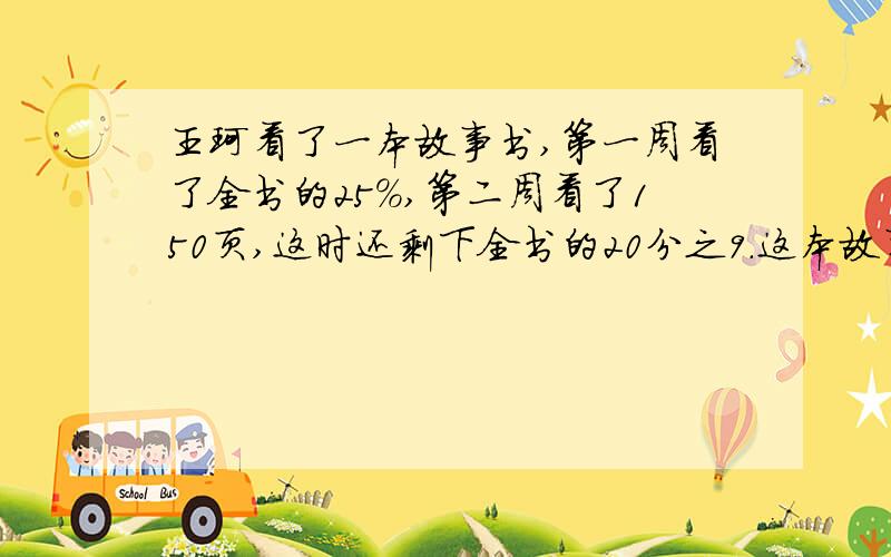 王珂看了一本故事书,第一周看了全书的25%,第二周看了150页,这时还剩下全书的20分之9.这本故事书有多少页