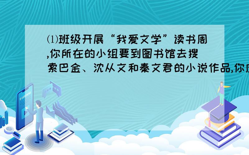 ⑴班级开展“我爱文学”读书周,你所在的小组要到图书馆去搜索巴金、沈从文和秦文君的小说作品,你应该到图书馆的_____搜索书目,并分别搜索他们的哪一部小说?