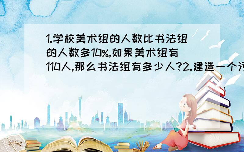 1.学校美术组的人数比书法组的人数多10%,如果美术组有110人,那么书法组有多少人?2.建造一个污水处理厂,实际投资270万元,比原计划节约10%.原计划投资多少万元?3.建造一个污水处理厂,计划投