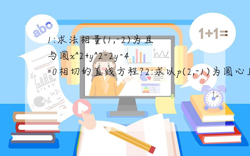 1:求法相量(1,-2)为且与圆x^2+y^2-2y-4=0相切的直线方程?2:求以p(2,-1)为圆心且被直线x-y-1=0截得的弦长为2√2的圆的方程1：答案是x-2y+7=0 或 x-2y-3=02:答案是(x-2)^2+(y+1)^2=4