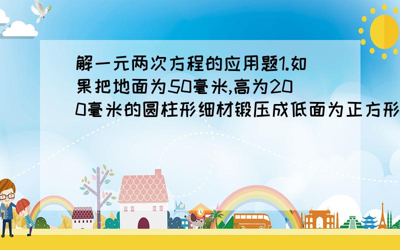 解一元两次方程的应用题1.如果把地面为50毫米,高为200毫米的圆柱形细材锻压成低面为正方形高为157毫米的长方体零件毛胚,那么长方体零件毛胚的底面正方形的边长是多少毫米2.某班开班会,