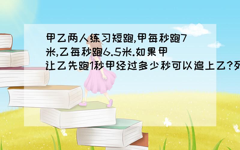 甲乙两人练习短跑,甲每秒跑7米,乙每秒跑6.5米.如果甲让乙先跑1秒甲经过多少秒可以追上乙?列出方程!