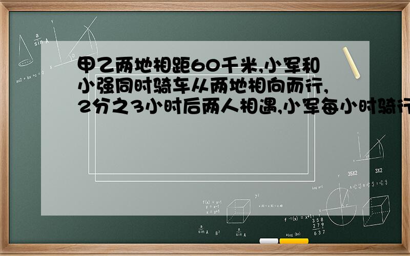 甲乙两地相距60千米,小军和小强同时骑车从两地相向而行,2分之3小时后两人相遇,小军每小时骑行1千米,小强每小时骑行多少千米?