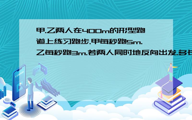 甲.乙两人在400m的形型跑道上练习跑步.甲每秒跑5m.乙每秒跑3m.若两人同时地反向出发.多长时间两人首次相遇