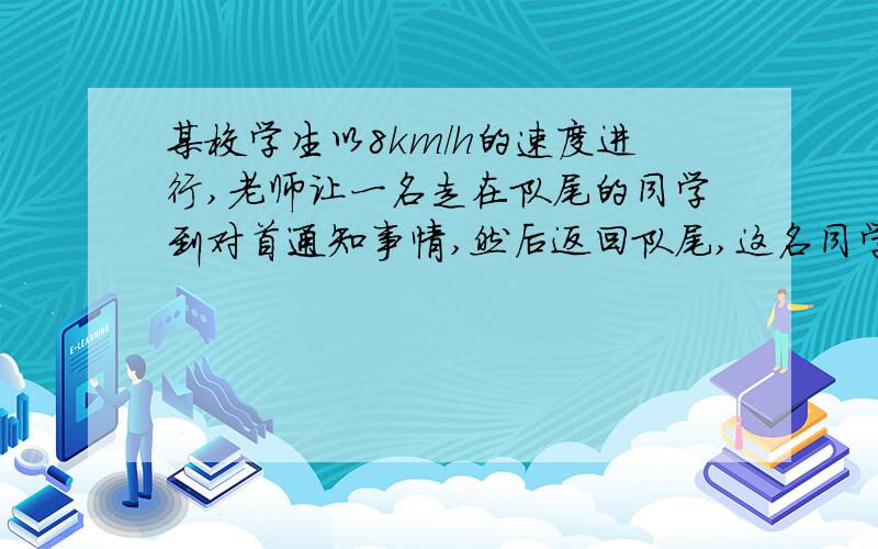 某校学生以8km/h的速度进行,老师让一名走在队尾的同学到对首通知事情,然后返回队尾,这名同学的速度是12km/h,从队尾赶到队首又返回刚用14.4分钟,求队伍的长