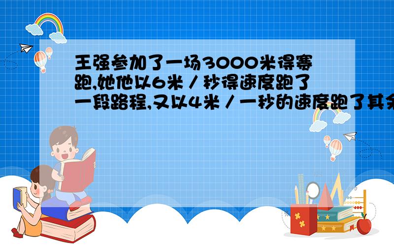 王强参加了一场3000米得赛跑,她他以6米／秒得速度跑了一段路程,又以4米／一秒的速度跑了其余的路程,一公花了10分钟,王强以6米／秒的速度跑了多少米?（用方程解）