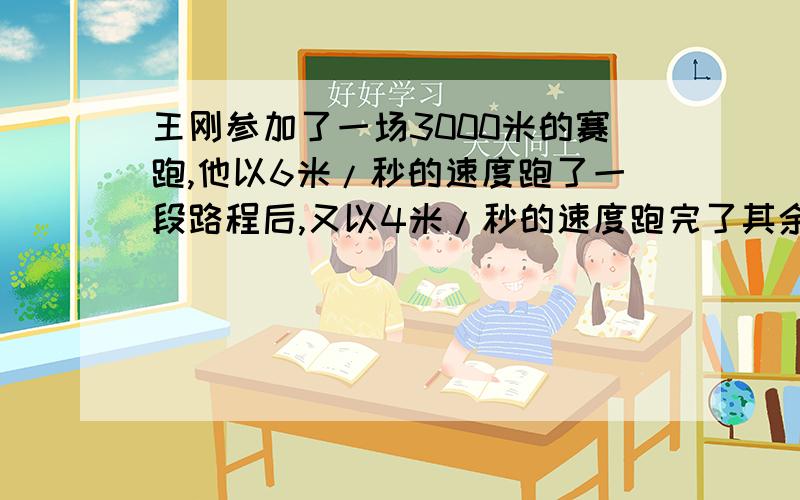 王刚参加了一场3000米的赛跑,他以6米/秒的速度跑了一段路程后,又以4米/秒的速度跑完了其余的路程.一共用了10分钟,王刚以6米/秒的速度跑了多少米?用一元一次方程做谢谢