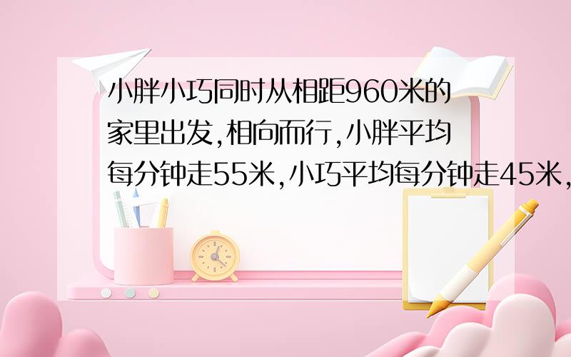 小胖小巧同时从相距960米的家里出发,相向而行,小胖平均每分钟走55米,小巧平均每分钟走45米,相遇时小胖比小巧多走了多少米?