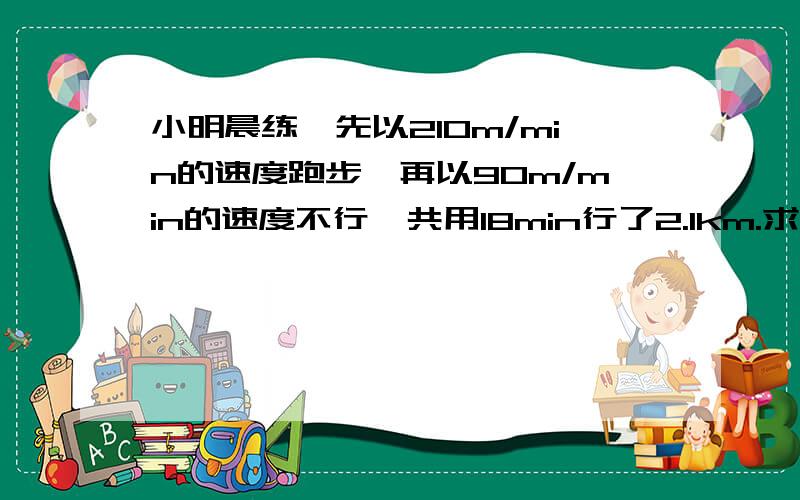 小明晨练,先以210m/min的速度跑步,再以90m/min的速度不行,共用18min行了2.1km.求小明跑步用了多少时间