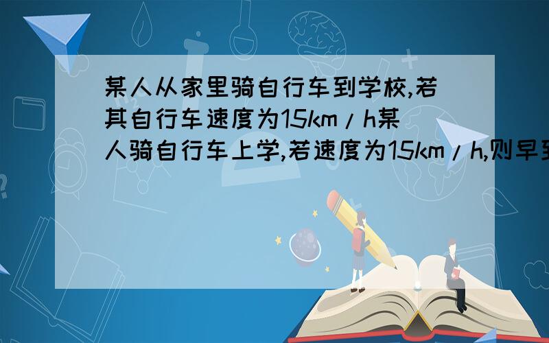 某人从家里骑自行车到学校,若其自行车速度为15km/h某人骑自行车上学,若速度为15km/h,则早到15min,若速度为9km/h,则迟到15min,求从家里到学校的路程