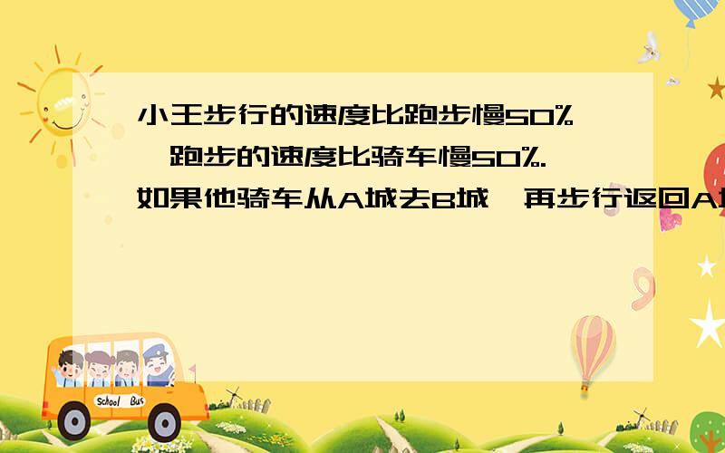 小王步行的速度比跑步慢50%,跑步的速度比骑车慢50%.如果他骑车从A城去B城,再步行返回A城共需要2小时.问小王跑步从A城到B城需要多少分钟?