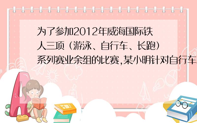 为了参加2012年威海国际铁人三项（游泳、自行车、长跑）系列赛业余组的比赛,某小明针对自行车和长跑项目进行专项训练,次训练中,小明骑自行车的平均速度为每分钟600m,跑步的平均速度为2