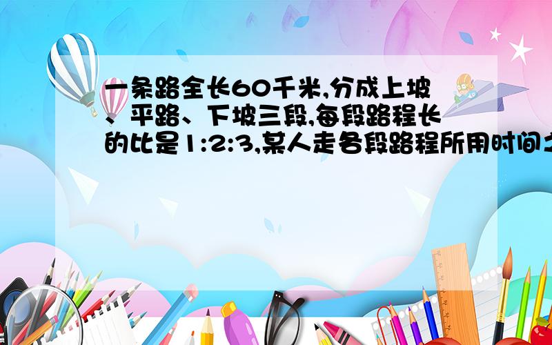 一条路全长60千米,分成上坡、平路、下坡三段,每段路程长的比是1:2:3,某人走各段路程所用时间之比是3:4:5,已知他平坡的速度是每小时5千米,他走完全程用多长时间