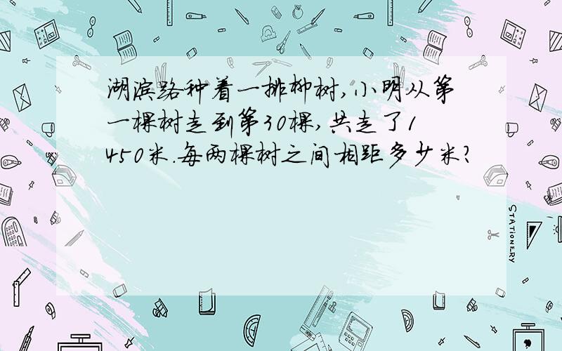 湖滨路种着一排柳树,小明从第一棵树走到第30棵,共走了1450米.每两棵树之间相距多少米?