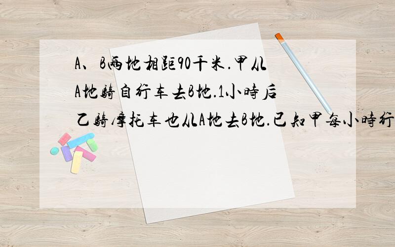 A、B两地相距90千米．甲从A地骑自行车去B地．1小时后乙骑摩托车也从A地去B地．已知甲每小时行12千米．乙每A、B两地相距90千米．甲从A地骑自行车去B地．1小时后乙骑摩托车也从A地去B地．