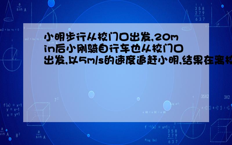 小明步行从校门口出发,20min后小刚骑自行车也从校门口出发,以5m/s的速度追赶小明,结果在离校门口1.5km处追上 求小刚追上小明用了多长时间?小明步行的速度是多少