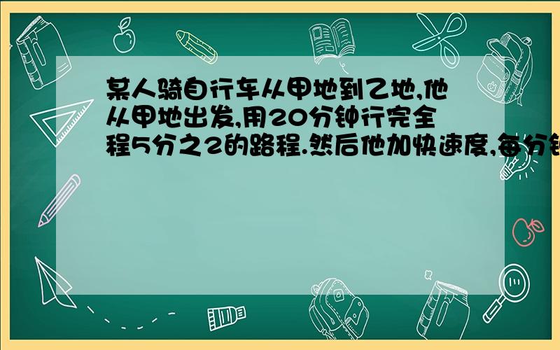 某人骑自行车从甲地到乙地,他从甲地出发,用20分钟行完全程5分之2的路程.然后他加快速度,每分钟比原来多行60米,又行了15分钟后,离乙地还有1.8千米.甲乙两地相距多少千米?小学生看的懂