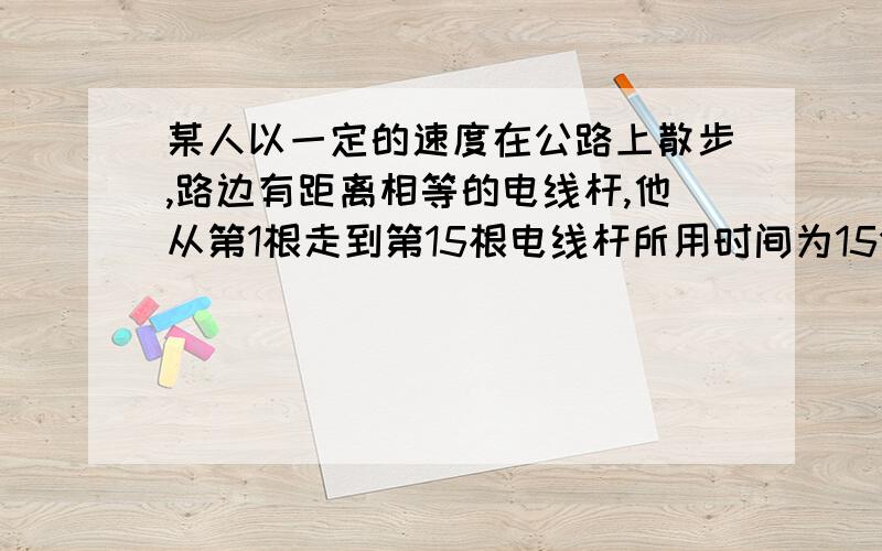 某人以一定的速度在公路上散步,路边有距离相等的电线杆,他从第1根走到第15根电线杆所用时间为15分钟,如果他走30分钟,应走到第几根电线杆?（不能用方程解）