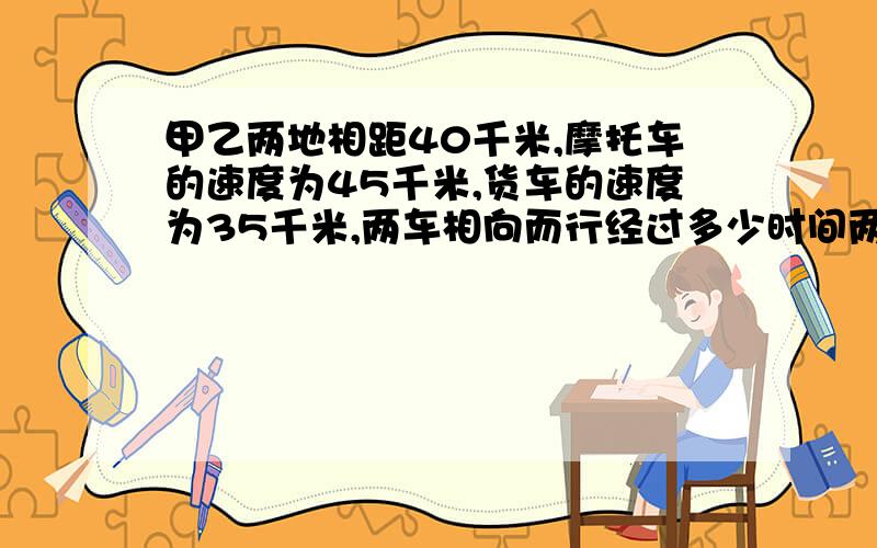 甲乙两地相距40千米,摩托车的速度为45千米,货车的速度为35千米,两车相向而行经过多少时间两车相距10千米