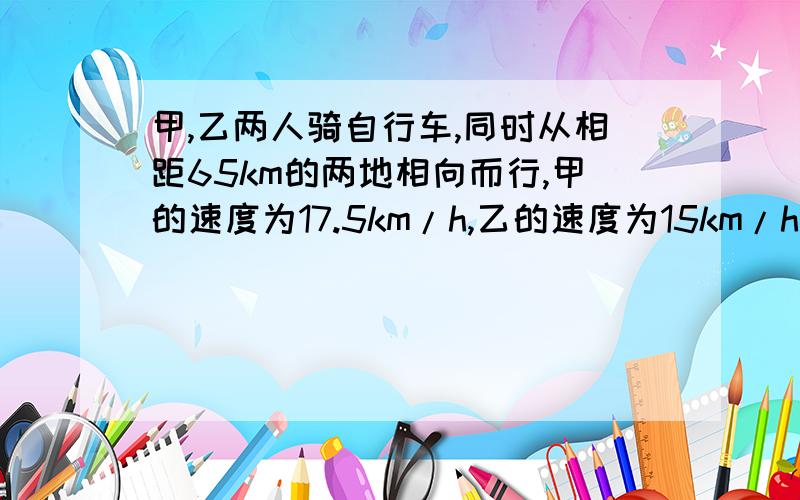 甲,乙两人骑自行车,同时从相距65km的两地相向而行,甲的速度为17.5km/h,乙的速度为15km/h,经过多长时间甲乙两人相距32.5km?求答案!必须用方程!谢谢啦!