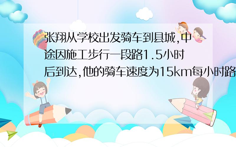 张翔从学校出发骑车到县城,中途因施工步行一段路1.5小时后到达,他的骑车速度为15km每小时路程全长5km,求他的步行与骑车个多长时间 用二元一次方程解